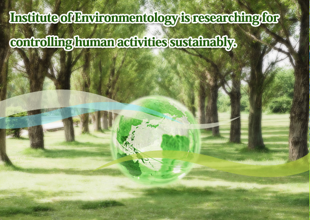 Institute of Environmentology is researching for controlling human activities sustainably.